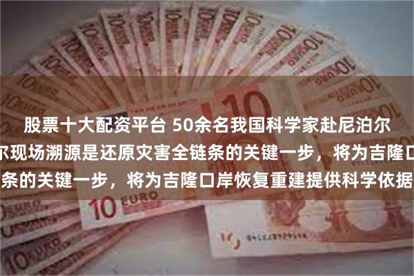 股票十大配资平台 50余名我国科学家赴尼泊尔开展联合科考：赴尼泊尔现场溯源是还原灾害全链条的关键一步，将为吉隆口岸恢复重建提供科学依据