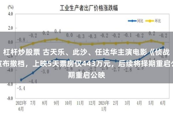 杠杆炒股票 古天乐、此沙、任达华主演电影《侦战》宣布撤档，上映5天票房仅443万元，后续将择期重启公映