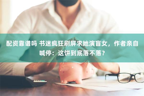 配资靠谱吗 书迷疯狂刷屏求她演盲女，作者亲自喊停：这饼到底落不落？