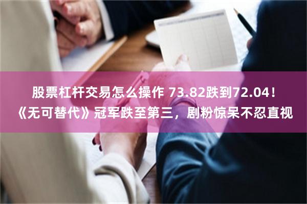 股票杠杆交易怎么操作 73.82跌到72.04！《无可替代》冠军跌至第三，剧粉惊呆不忍直视