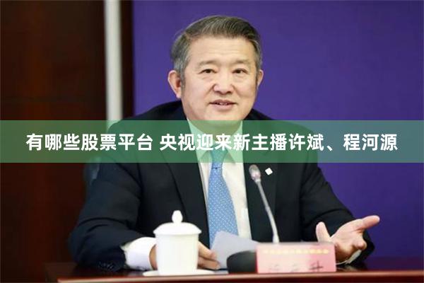 有哪些股票平台 央视迎来新主播许斌、程河源