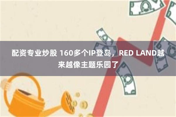 配资专业炒股 160多个IP登岛，RED LAND越来越像主题乐园了
