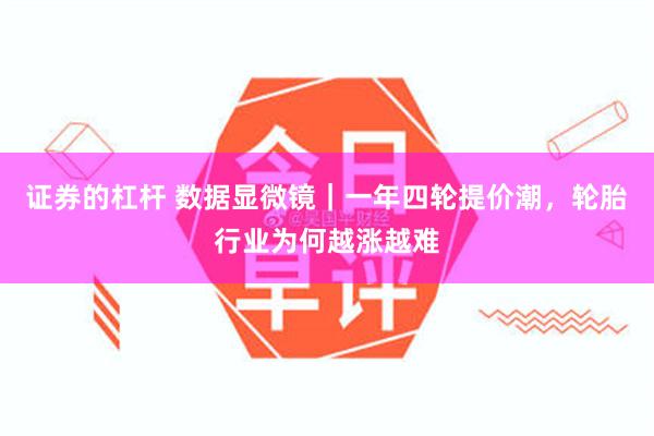 证券的杠杆 数据显微镜｜一年四轮提价潮，轮胎行业为何越涨越难