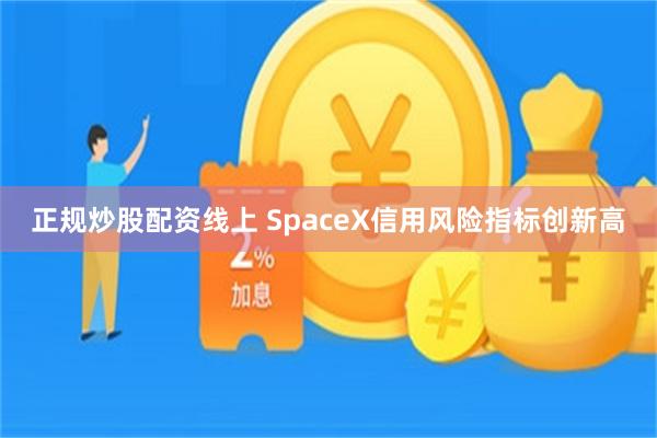 正规炒股配资线上 SpaceX信用风险指标创新高