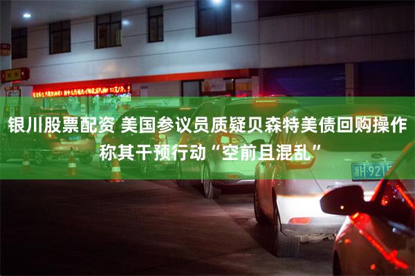 银川股票配资 美国参议员质疑贝森特美债回购操作 称其干预行动“空前且混乱”