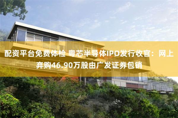 配资平台免费体检 粤芯半导体IPO发行收官：网上弃购46.90万股由广发证券包销