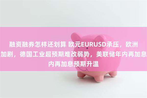 融资融券怎样还划算 欧元EURUSD承压，欧洲债市风险加剧，德国工业超预期难改弱势，美联储年内再加息预期升温