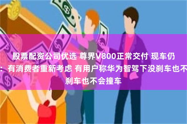 股票配资公司优选 尊界V800正常交付 现车仍需加价：有消费者重新考虑 有用户称华为智驾下没刹车也不会撞车