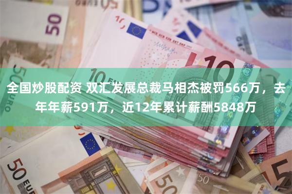 全国炒股配资 双汇发展总裁马相杰被罚566万，去年年薪591万，近12年累计薪酬5848万