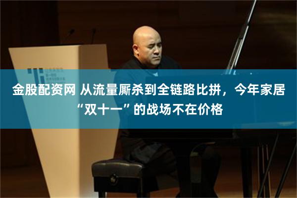 金股配资网 从流量厮杀到全链路比拼，今年家居“双十一”的战场不在价格