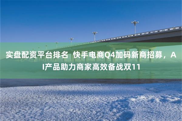 实盘配资平台排名  快手电商Q4加码新商招募，AI产品助力商家高效备战双11