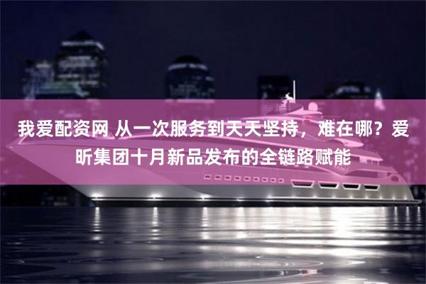 我爱配资网 从一次服务到天天坚持，难在哪？爱昕集团十月新品发布的全链路赋能