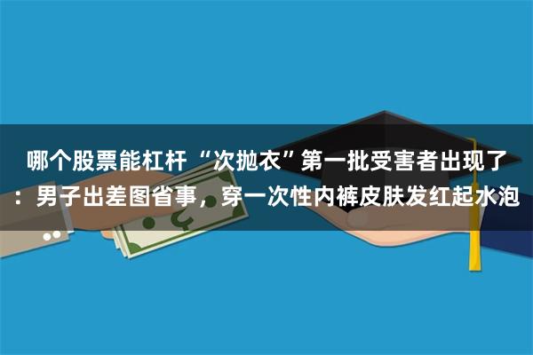 哪个股票能杠杆 “次抛衣”第一批受害者出现了：男子出差图省事，穿一次性内裤皮肤发红起水泡