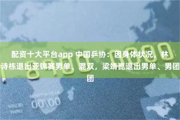 配资十大平台app 中国乒协：因身体状况，林诗栋退出亚锦赛男单、混双，梁靖崑退出男单、男团
