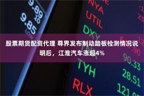 股票期货配资代理 尊界发布制动踏板检测情况说明后，江淮汽车涨超4%