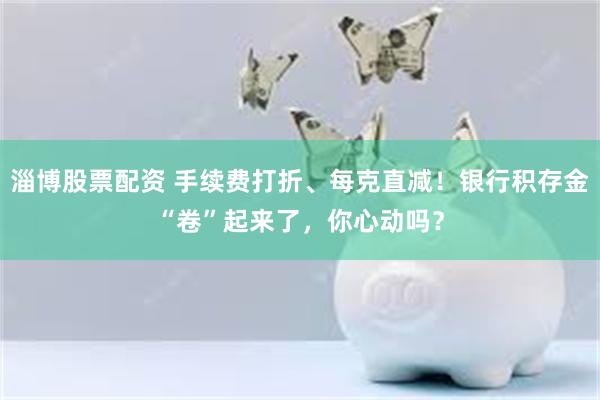 淄博股票配资 手续费打折、每克直减！银行积存金“卷”起来了，你心动吗？