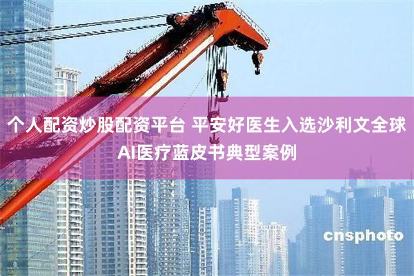 个人配资炒股配资平台 平安好医生入选沙利文全球AI医疗蓝皮书典型案例