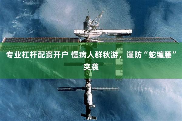 专业杠杆配资开户 慢病人群秋游，谨防“蛇缠腰”突袭