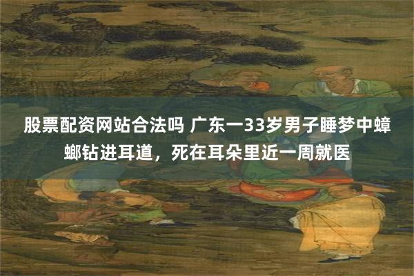 股票配资网站合法吗 广东一33岁男子睡梦中蟑螂钻进耳道，死在耳朵里近一周就医