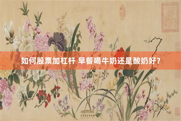 如何股票加杠杆 早餐喝牛奶还是酸奶好？