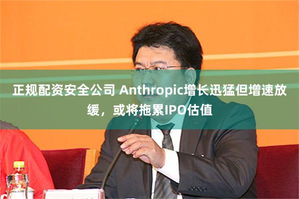 正规配资安全公司 Anthropic增长迅猛但增速放缓，或将拖累IPO估值
