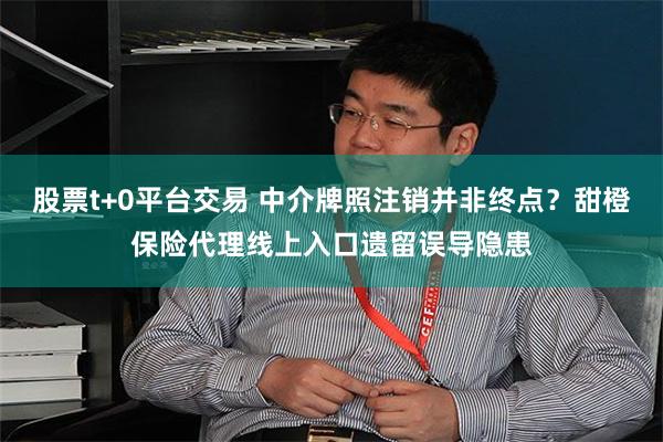 股票t+0平台交易 中介牌照注销并非终点？甜橙保险代理线上入口遗留误导隐患
