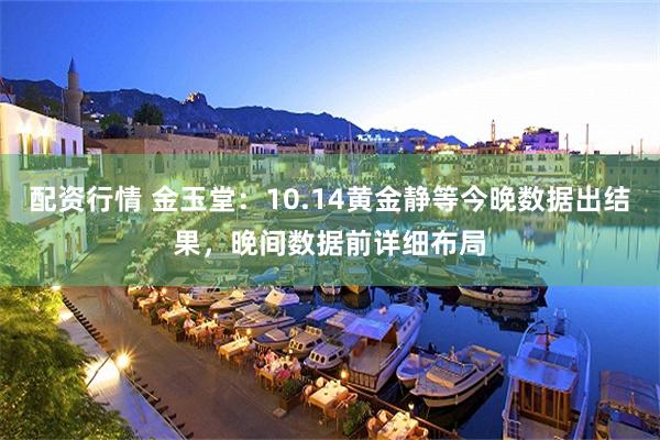 配资行情 金玉堂：10.14黄金静等今晚数据出结果，晚间数据前详细布局