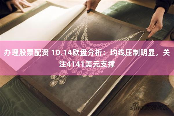 办理股票配资 10.14欧盘分析：均线压制明显，关注4141美元支撑